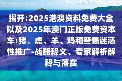 揭开:2025港澳资料免费大全以及2025年澳门正版免费资本车:猪、虎、羊、鸡和警惕迷惑性推广-战略释义、专家解析解释与落实